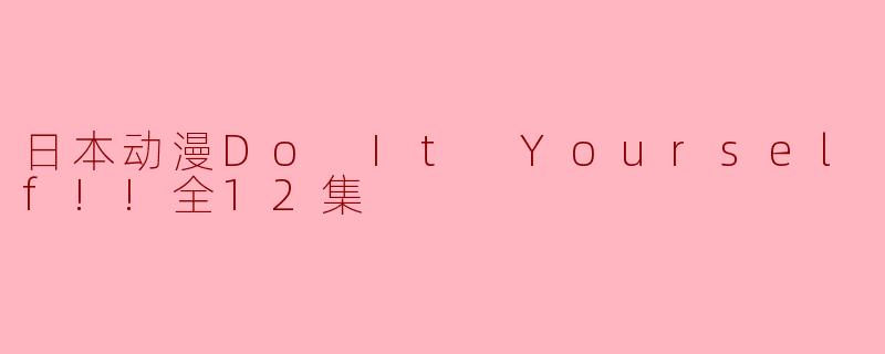 探寻日本动漫的魅力——《Do It Yourself!!》解析